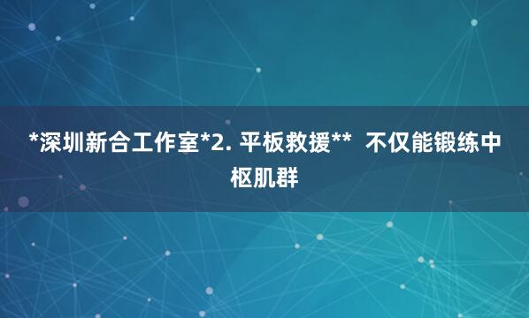 *深圳新合工作室*2. 平板救援** 不仅能锻练中枢肌群